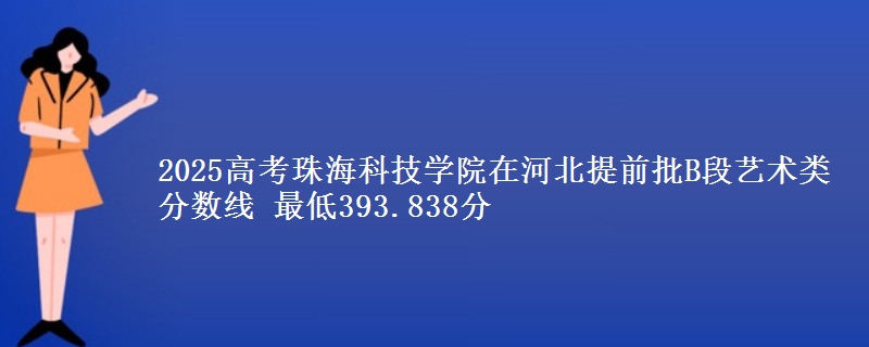 2025年珠海科技学院在河北提前批B段艺术类分数线 最低393.838分