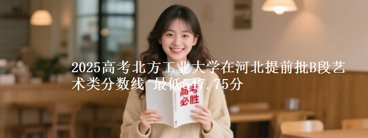 2025年北方工业大学在河北提前批B段艺术类分数线 最低547.75分