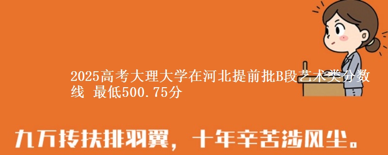 2025年大理大学在河北提前批B段艺术类分数线 最低500.75分
