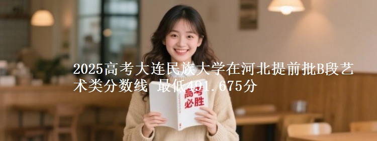 2025年大连民族大学在河北提前批B段艺术类分数线 最低491.675分