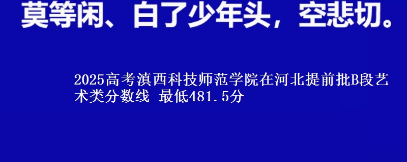 2025年滇西科技师范学院在河北提前批B段艺术类分数线 最低481.5分