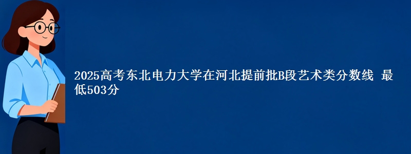 2025年东北电力大学在河北提前批B段艺术类分数线 最低503分