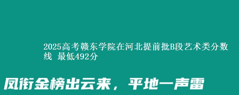 2025年赣东学院在河北提前批B段艺术类分数线 最低492分