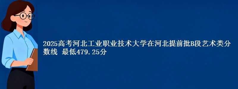 2025年河北工业职业技术大学在河北提前批B段艺术类分数线 最低479.25分