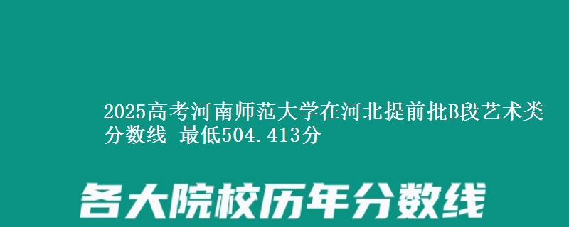 2025年河南师范大学在河北提前批B段艺术类分数线 最低504.413分