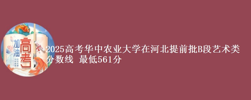 2025年华中农业大学在河北提前批B段艺术类分数线 最低561分