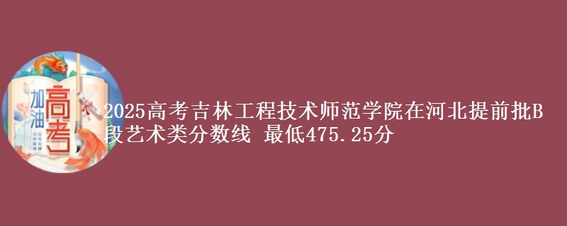 2025年吉林工程技术师范学院在河北提前批B段艺术类分数线 最低475.25分