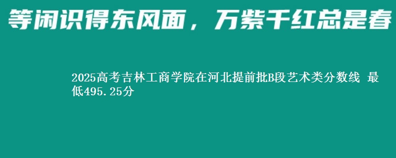 2025年吉林工商学院在河北提前批B段艺术类分数线 最低495.25分