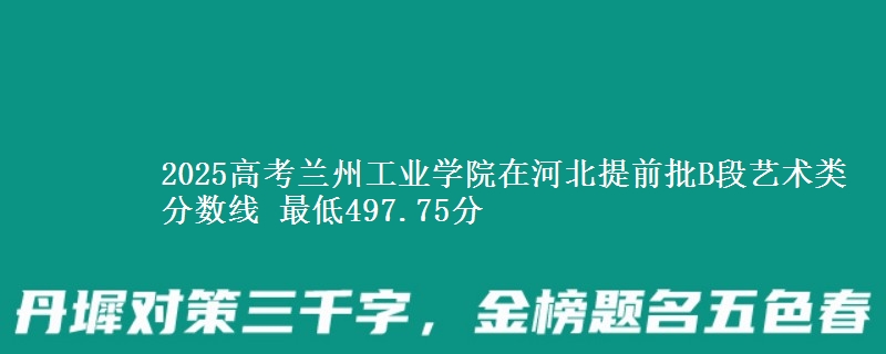 2025年兰州工业学院在河北提前批B段艺术类分数线 最低497.75分