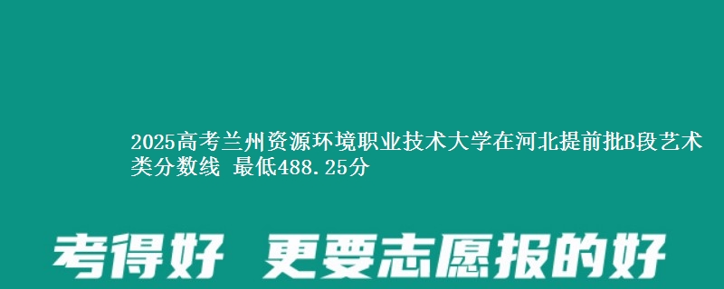 2025年兰州资源环境职业技术大学在河北提前批B段艺术类分数线 最低488.25分