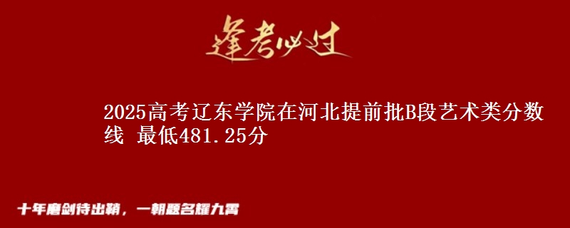 2025年辽东学院在河北提前批B段艺术类分数线 最低481.25分