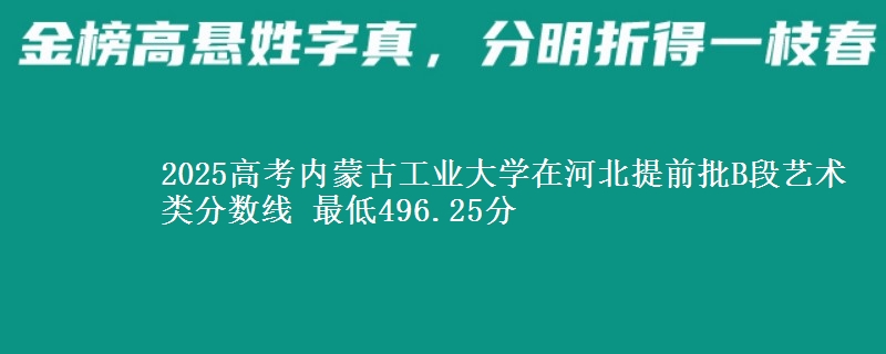 2025年内蒙古工业大学在河北提前批B段艺术类分数线 最低496.25分