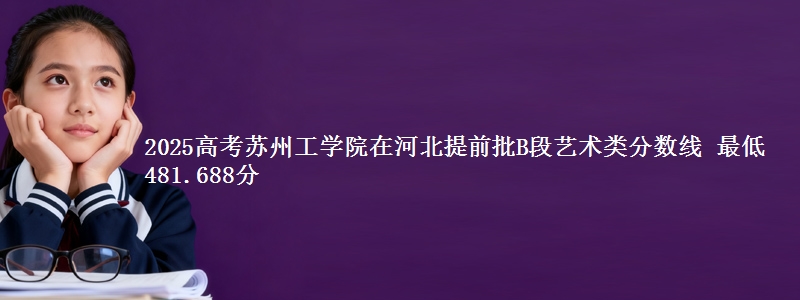 2025年苏州工学院在河北提前批B段艺术类分数线 最低481.688分