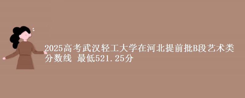 2025年武汉轻工大学在河北提前批B段艺术类分数线 最低521.25分