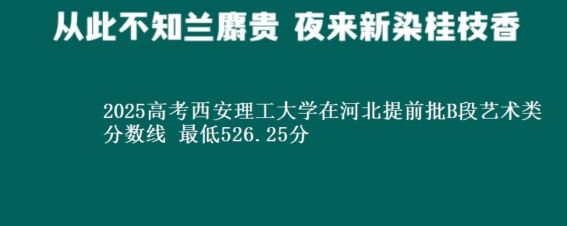 2025年西安理工大学在河北提前批B段艺术类分数线 最低526.25分
