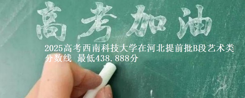 2025年西南科技大学在河北提前批B段艺术类分数线 最低438.888分