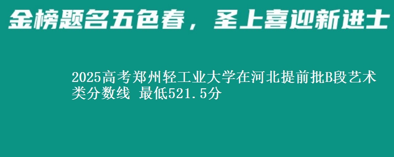 2025年郑州轻工业大学在河北提前批B段艺术类分数线 最低521.5分