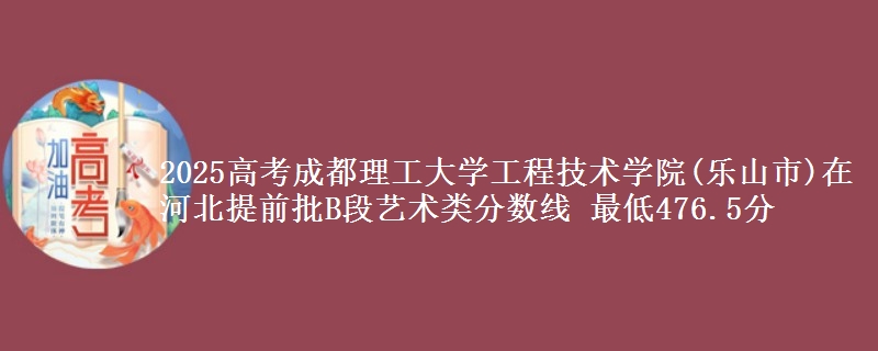 2025年成都理工大学工程技术学院(乐山市)在河北提前批B段艺术类分数线 最低476.5分