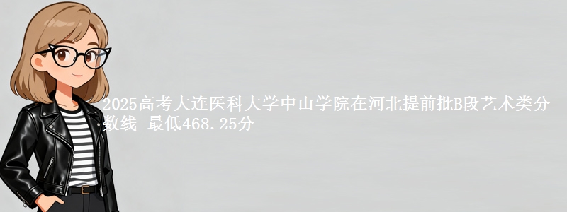 2025年大连医科大学中山学院在河北提前批B段艺术类分数线 最低468.25分