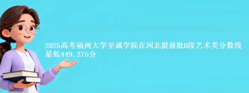 2025年福州大学至诚学院在河北提前批B段艺术类分数线 最低449.275分