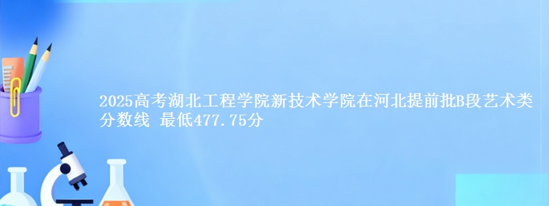 2025年湖北工程学院新技术学院在河北提前批B段艺术类分数线 最低477.75分