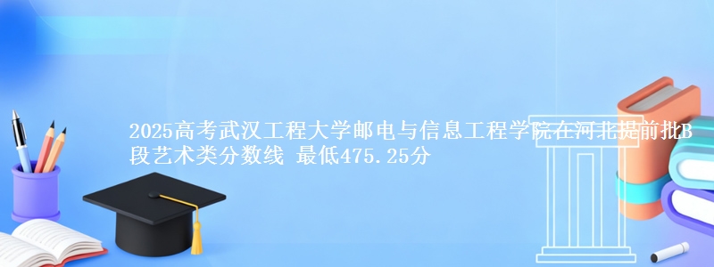 2025年武汉工程大学邮电与信息工程学院在河北提前批B段艺术类分数线 最低475.25分