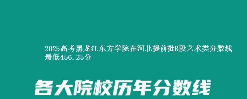 2025年黑龙江东方学院在河北提前批B段艺术类分数线 最低456.25分