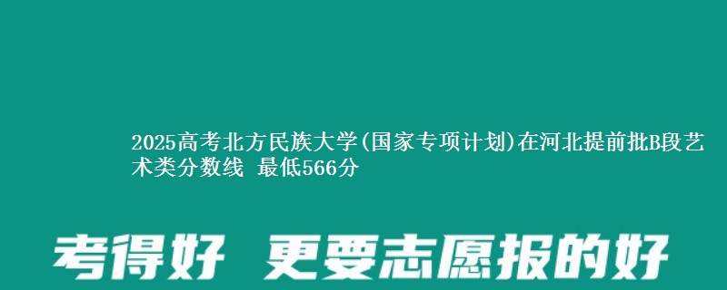 2025年北方民族大学(国家专项计划)在河北提前批B段艺术类分数线 最低566分