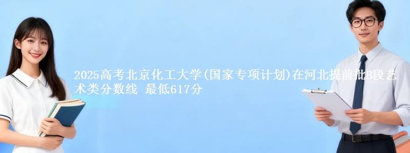 2025高考北京化工大学(国家专项计划)在河北提前批B段艺术类分数线 最低617分