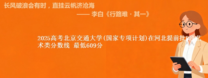 2025高考北京交通大学(国家专项计划)在河北提前批B段艺术类分数线 最低609分