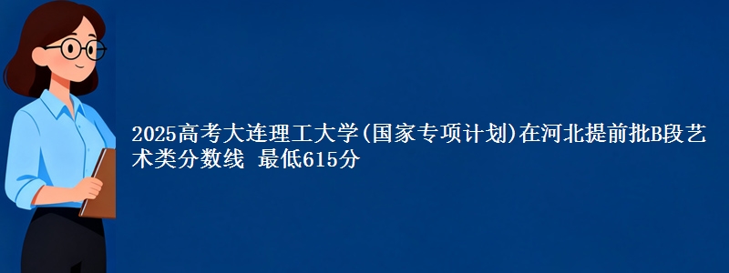 2025高考大连理工大学(国家专项计划)在河北提前批B段艺术类分数线 最低615分