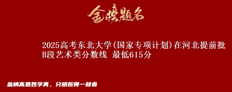 2025高考东北大学(国家专项计划)在河北提前批B段艺术类分数线 最低615分