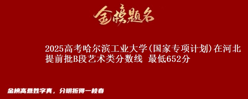2025高考哈尔滨工业大学(国家专项计划)在河北提前批B段艺术类分数线 最低652分