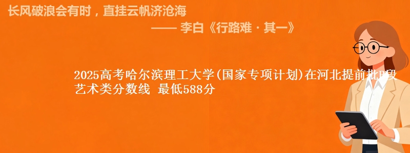 2025高考哈尔滨理工大学(国家专项计划)在河北提前批B段艺术类分数线 最低588分