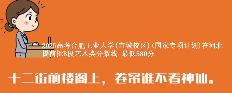 2025高考合肥工业大学(宣城校区)(国家专项计划)在河北提前批B段艺术类分数线 最低580分