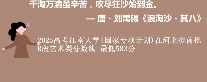2025高考江南大学(国家专项计划)在河北提前批B段艺术类分数线 最低583分