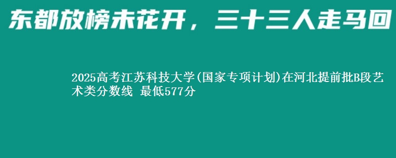 2025高考江苏科技大学(国家专项计划)在河北提前批B段艺术类分数线 最低577分