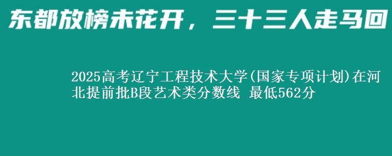 2025高考辽宁工程技术大学(国家专项计划)在河北提前批B段艺术类分数线 最低562分