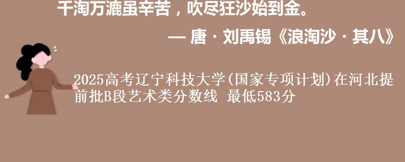 2025高考辽宁科技大学(国家专项计划)在河北提前批B段艺术类分数线 最低583分