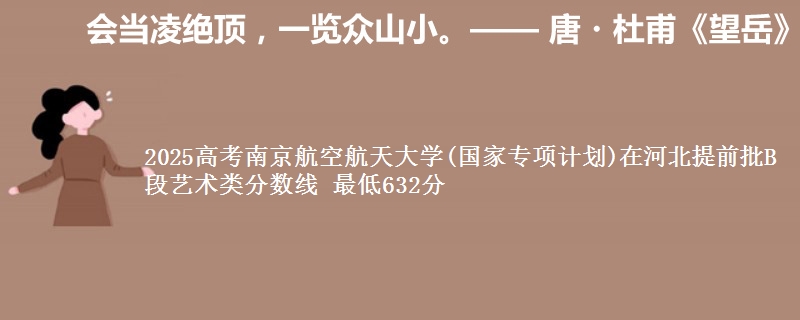 2025高考南京航空航天大学(国家专项计划)在河北提前批B段艺术类分数线 最低632分