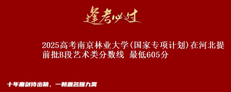2025高考南京林业大学(国家专项计划)在河北提前批B段艺术类分数线 最低605分
