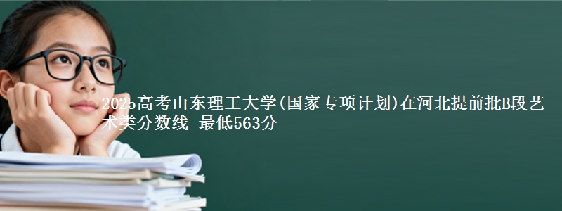 2025高考山东理工大学(国家专项计划)在河北提前批B段艺术类分数线 最低563分