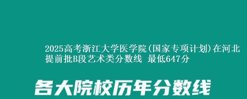 2025高考浙江大学医学院(国家专项计划)在河北提前批B段艺术类分数线 最低647分