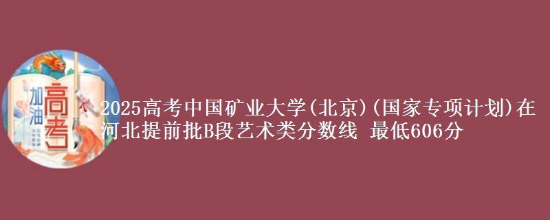 2025高考中国矿业大学(北京)(国家专项计划)在河北提前批B段艺术类分数线 最低606分