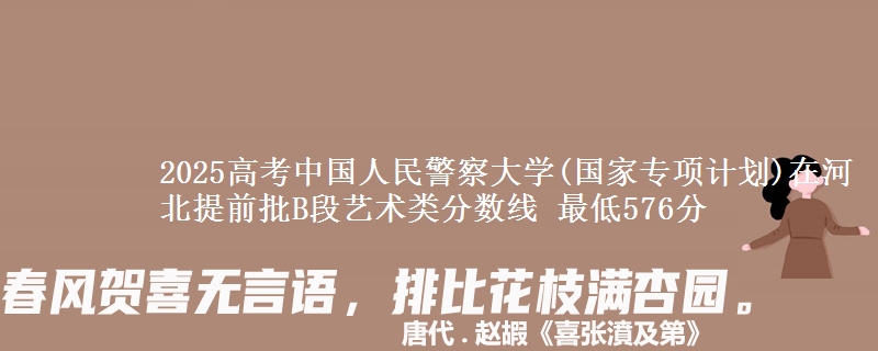 2025高考中国人民警察大学(国家专项计划)在河北提前批B段艺术类分数线 最低576分