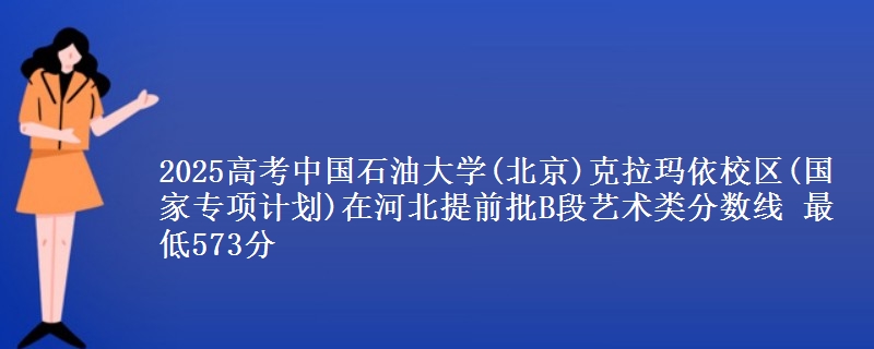 2025高考中国石油大学(北京)克拉玛依校区(国家专项计划)在河北提前批B段艺术类分数线 最低573分