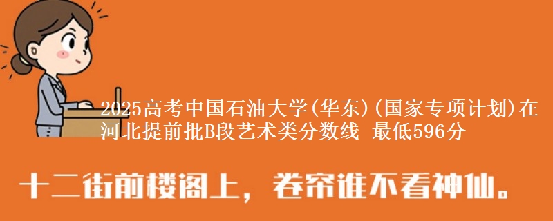 2025高考中国石油大学(华东)(国家专项计划)在河北提前批B段艺术类分数线 最低596分