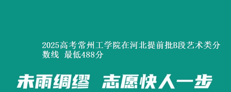 2025年常州工学院在河北提前批B段艺术类分数线 最低488分