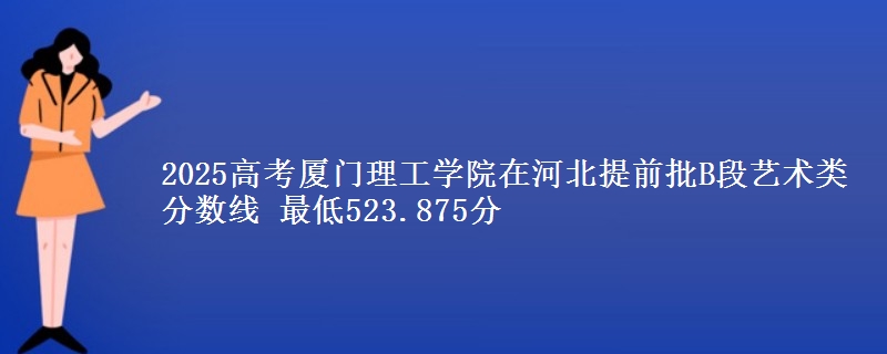 2025年厦门理工学院在河北提前批B段艺术类分数线 最低523.875分