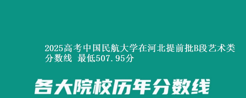 2025年中国民航大学在河北提前批B段艺术类分数线 最低507.95分